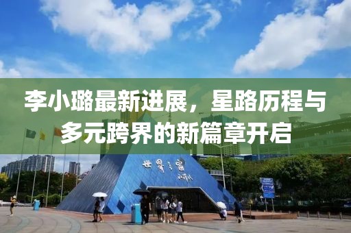 李小璐最新進(jìn)展，星路歷程與多元跨界的新篇章開啟