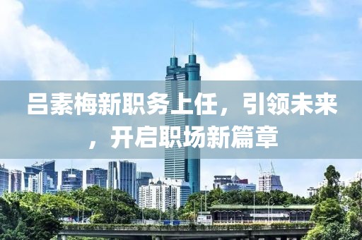 呂素梅新職務(wù)上任，引領(lǐng)未來，開啟職場(chǎng)新篇章