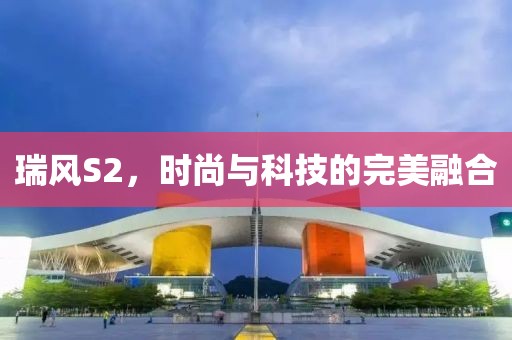 瑞風(fēng)S2，時(shí)尚與科技的完美融合