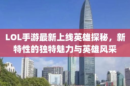 LOL手游最新上線英雄探秘，新特性的獨(dú)特魅力與英雄風(fēng)采