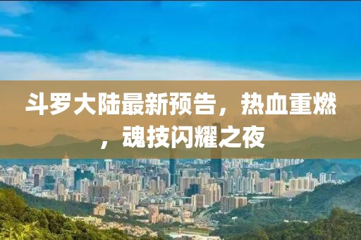 斗羅大陸最新預(yù)告，熱血重燃，魂技閃耀之夜
