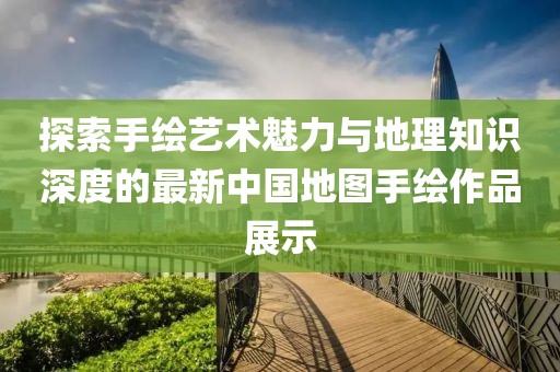 探索手繪藝術(shù)魅力與地理知識深度的最新中國地圖手繪作品展示