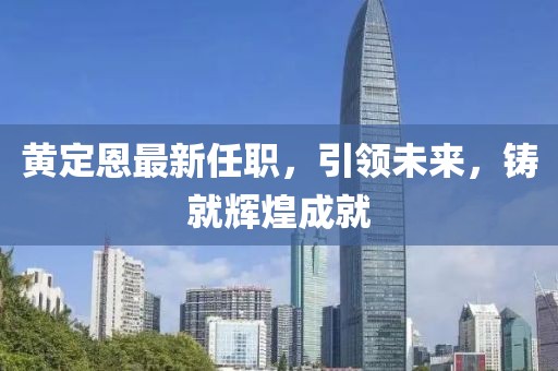 黃定恩最新任職，引領(lǐng)未來，鑄就輝煌成就