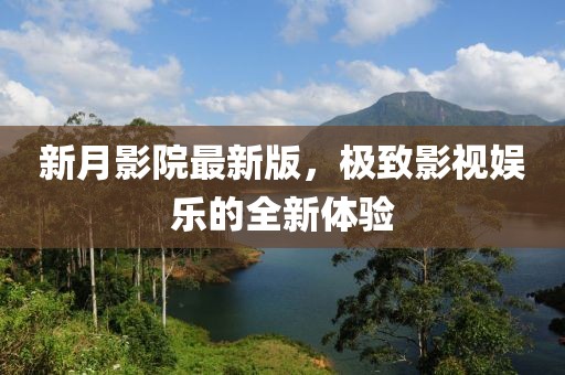 新月影院最新版，極致影視娛樂的全新體驗