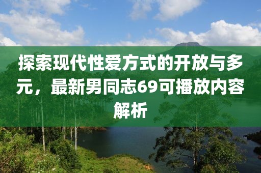 探索現(xiàn)代性愛方式的開放與多元，最新男同志69可播放內(nèi)容解析