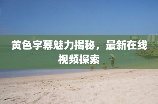 黃色字幕魅力揭秘，最新在線視頻探索