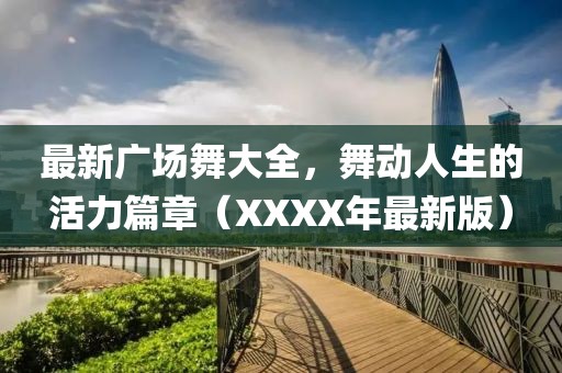 最新廣場(chǎng)舞大全，舞動(dòng)人生的活力篇章（XXXX年最新版）
