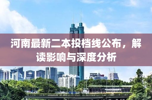 河南最新二本投檔線公布，解讀影響與深度分析
