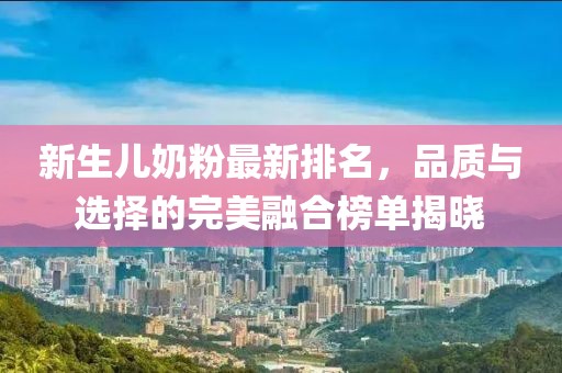 新生兒奶粉最新排名，品質(zhì)與選擇的完美融合榜單揭曉
