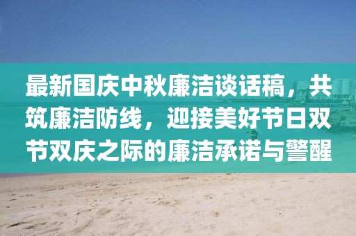 最新國慶中秋廉潔談話稿，共筑廉潔防線，迎接美好節(jié)日雙節(jié)雙慶之際的廉潔承諾與警醒