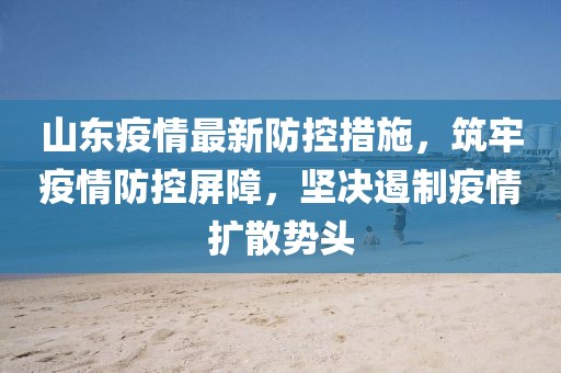 山東疫情最新防控措施，筑牢疫情防控屏障，堅(jiān)決遏制疫情擴(kuò)散勢(shì)頭