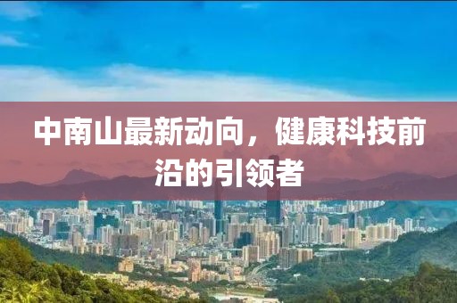 中南山最新動(dòng)向，健康科技前沿的引領(lǐng)者