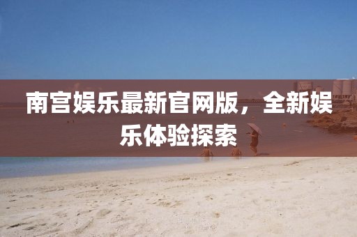 南宮娛樂最新官網(wǎng)版，全新娛樂體驗(yàn)探索