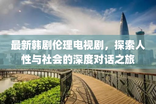 最新韓劇倫理電視劇，探索人性與社會(huì)的深度對(duì)話之旅