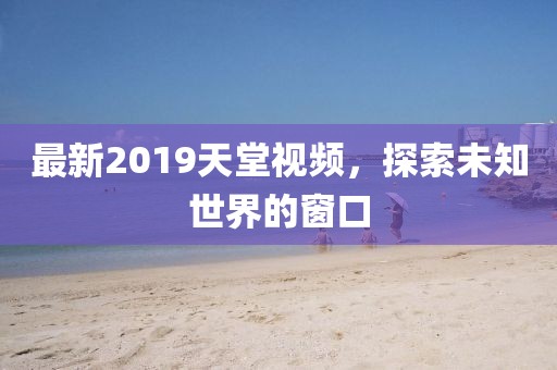 最新2019天堂視頻，探索未知世界的窗口