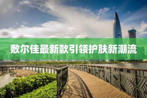 敷爾佳最新款引領(lǐng)護膚新潮流