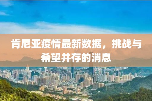 肯尼亞疫情最新數(shù)據(jù)，挑戰(zhàn)與希望并存的消息