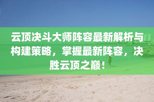 云頂決斗大師陣容最新解析與構(gòu)建策略，掌握最新陣容，決勝云頂之巔！