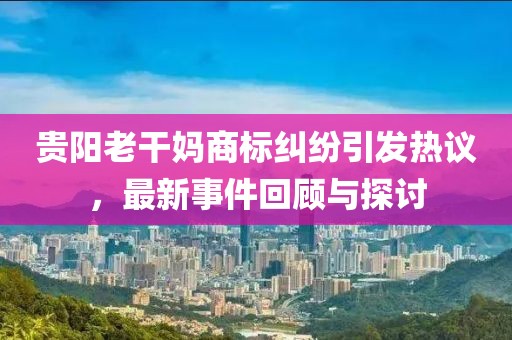 貴陽(yáng)老干媽商標(biāo)糾紛引發(fā)熱議，最新事件回顧與探討
