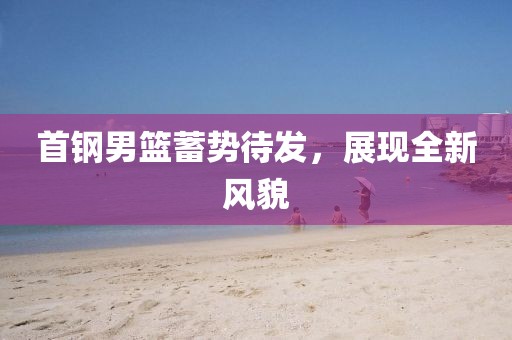 首鋼男籃蓄勢待發(fā)，展現全新風貌