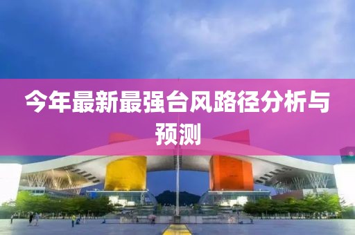 今年最新最強臺風路徑分析與預測