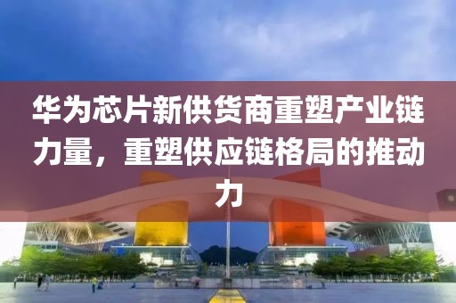華為芯片新供貨商重塑產(chǎn)業(yè)鏈力量，重塑供應(yīng)鏈格局的推動(dòng)力