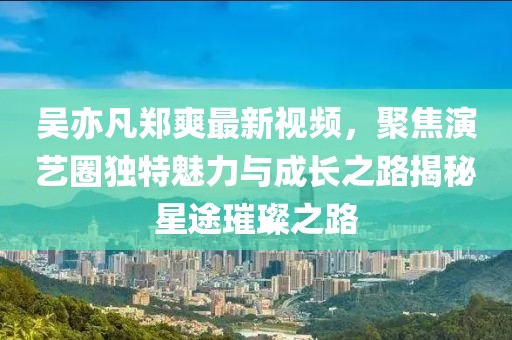 吳亦凡鄭爽最新視頻，聚焦演藝圈獨(dú)特魅力與成長之路揭秘星途璀璨之路