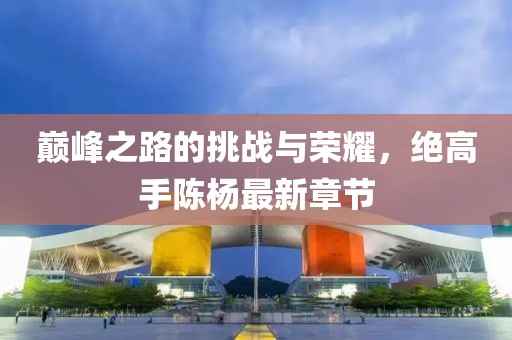 巔峰之路的挑戰(zhàn)與榮耀，絕高手陳楊最新章節(jié)