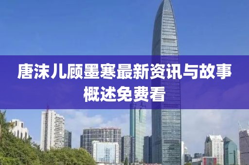 唐沫兒顧墨寒最新資訊與故事概述免費(fèi)看