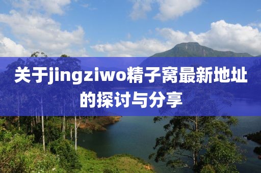 關(guān)于jingziwo精子窩最新地址的探討與分享
