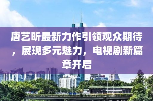 唐藝昕最新力作引領(lǐng)觀眾期待，展現(xiàn)多元魅力，電視劇新篇章開啟