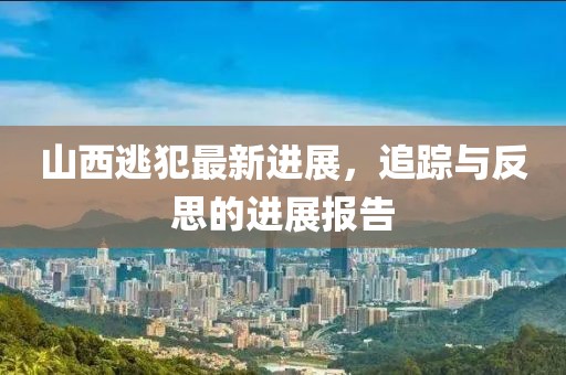 山西逃犯最新進(jìn)展，追蹤與反思的進(jìn)展報(bào)告