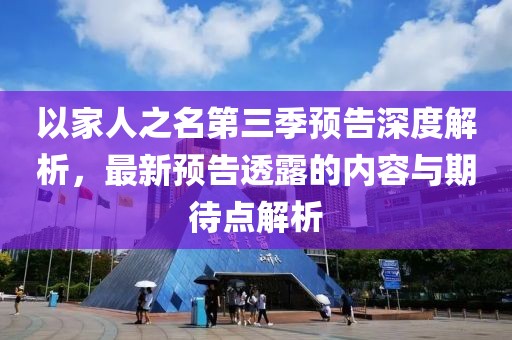 以家人之名第三季預(yù)告深度解析，最新預(yù)告透露的內(nèi)容與期待點(diǎn)解析
