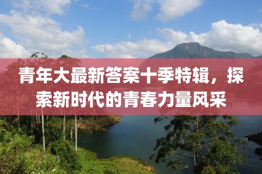 青年大最新答案十季特輯，探索新時(shí)代的青春力量風(fēng)采