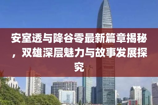 安室透與降谷零最新篇章揭秘，雙雄深層魅力與故事發(fā)展探究