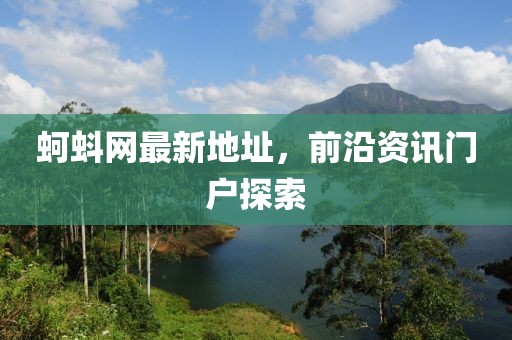 蚵蚪網(wǎng)最新地址，前沿資訊門戶探索