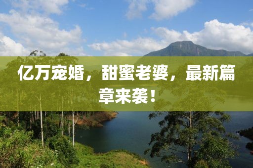 億萬寵婚，甜蜜老婆，最新篇章來襲！