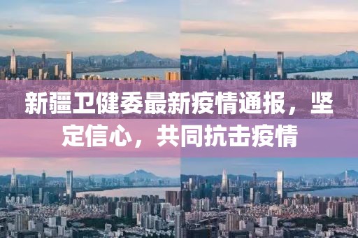 新疆衛(wèi)健委最新疫情通報(bào)，堅(jiān)定信心，共同抗擊疫情