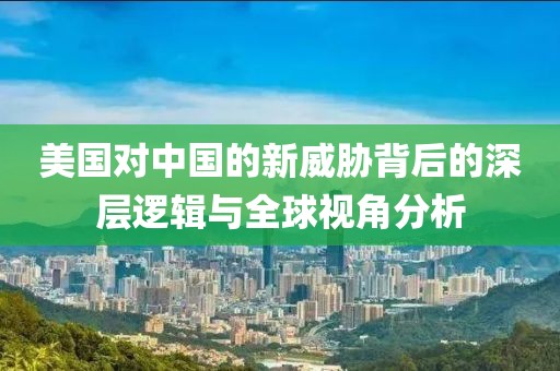 美國對中國的新威脅背后的深層邏輯與全球視角分析