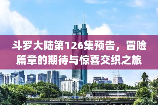 斗羅大陸第126集預(yù)告，冒險(xiǎn)篇章的期待與驚喜交織之旅