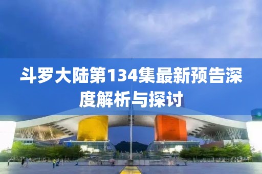 斗羅大陸第134集最新預(yù)告深度解析與探討