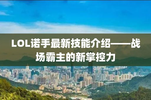 LOL諾手最新技能介紹——戰(zhàn)場霸主的新掌控力