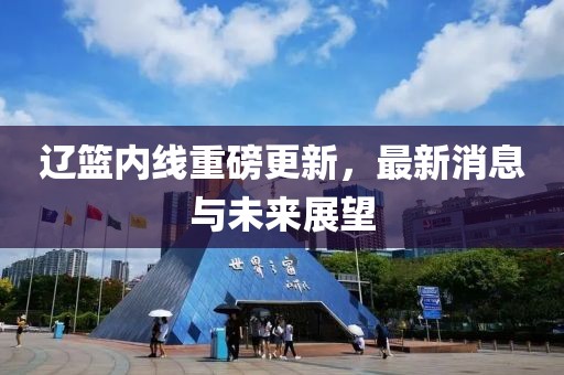 遼籃內(nèi)線重磅更新，最新消息與未來展望
