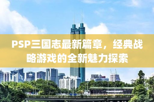 PSP三國志最新篇章，經(jīng)典戰(zhàn)略游戲的全新魅力探索