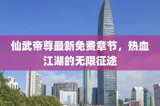 仙武帝尊最新免費(fèi)章節(jié)，熱血江湖的無(wú)限征途