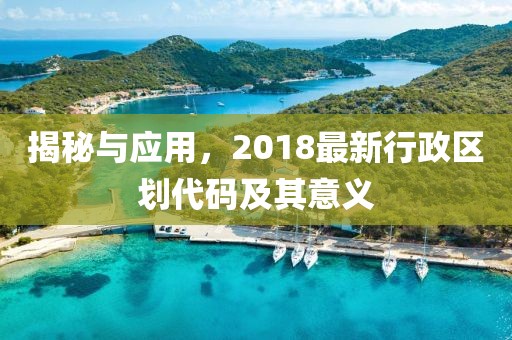 揭秘與應(yīng)用，2018最新行政區(qū)劃代碼及其意義