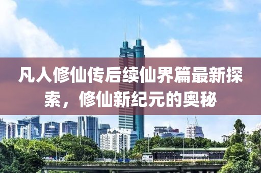 凡人修仙傳后續(xù)仙界篇最新探索，修仙新紀(jì)元的奧秘