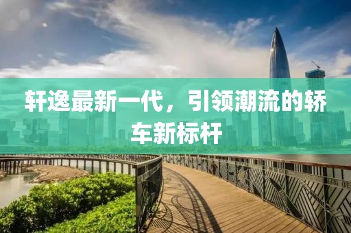 軒逸最新一代，引領(lǐng)潮流的轎車新標(biāo)桿