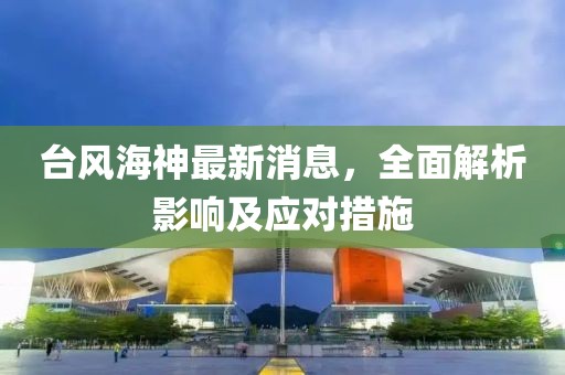 臺(tái)風(fēng)海神最新消息，全面解析影響及應(yīng)對(duì)措施