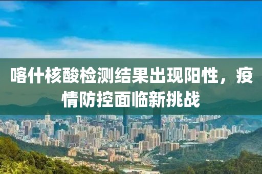 喀什核酸檢測結(jié)果出現(xiàn)陽性，疫情防控面臨新挑戰(zhàn)